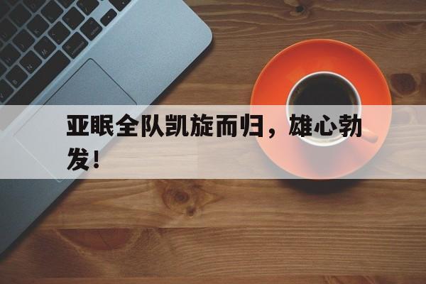 关于亚眠全队凯旋而归，雄心勃发！的信息